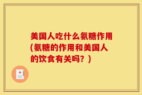 美国人吃什么氨糖作用(氨糖的作用和美国人的饮食有关吗？)