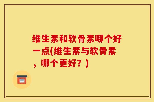维生素和软骨素哪个好一点(维生素与软骨素，哪个更好？)