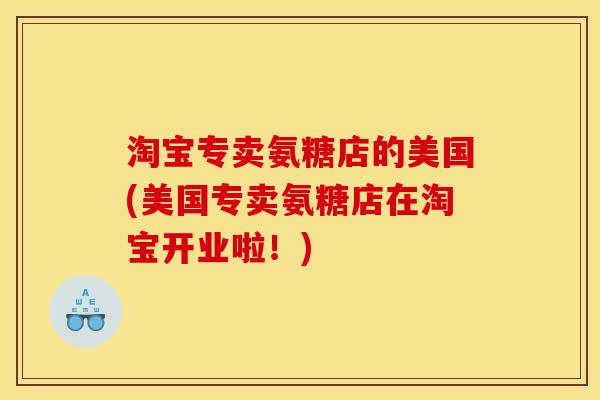 淘宝专卖氨糖店的美国(美国专卖氨糖店在淘宝开业啦！)