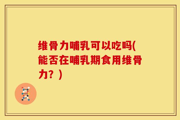 维骨力哺乳可以吃吗(能否在哺乳期食用维骨力？)