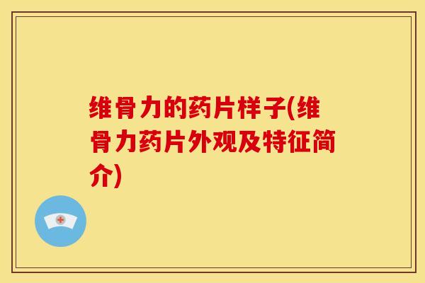 维骨力的药片样子(维骨力药片外观及特征简介)