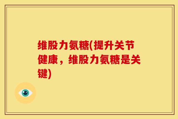 维股力氨糖(提升关节健康，维股力氨糖是关键)