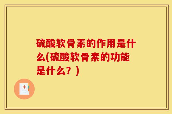硫酸软骨素的作用是什么(硫酸软骨素的功能是什么？)