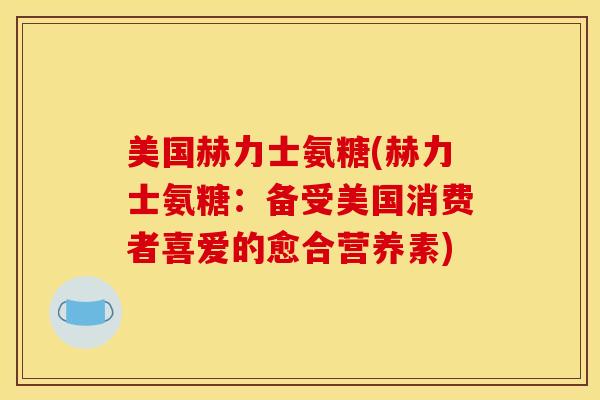 美国赫力士氨糖(赫力士氨糖:备受美国消费者喜爱的愈合营养素) 美国赫力士氨糖(赫力士氨糖:备受美国消费者喜爱的愈合营养素)