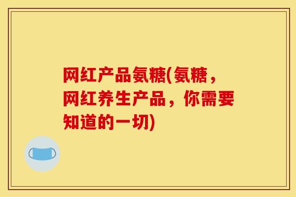 网红产品氨糖(氨糖,网红养生产品,你需要知道的一切) 网红产品氨糖(氨糖,网红养生产品,你需要知道的一切)