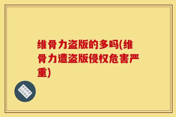 维骨力盗版的多吗(维骨力遭盗版侵权危害严重) 维骨力盗版的多吗(维骨力遭盗版侵权危害严重)