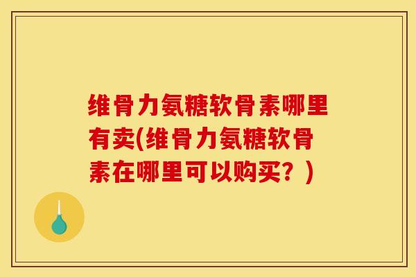 维骨力氨糖软骨素哪里有卖(维骨力氨糖软骨素在哪里可以购买?) 维骨力氨糖软骨素哪里有卖(维骨力氨糖软骨素在哪里可以购买?)