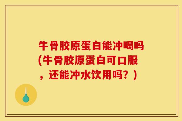 牛骨胶原蛋白能冲喝吗(牛骨胶原蛋白可口服，还能冲水饮用吗？)