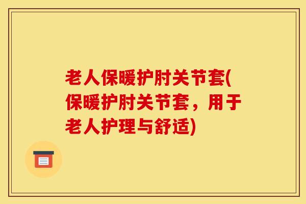 老人保暖护肘关节套(保暖护肘关节套,用于老人护理与舒适) 老人保暖护肘关节套(保暖护肘关节套,用于老人护理与舒适)