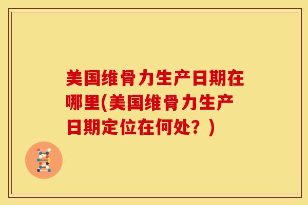 美国维骨力生产日期在哪里(美国维骨力生产日期定位在何处?) 美国维骨力生产日期在哪里(美国维骨力生产日期定位在何处?)