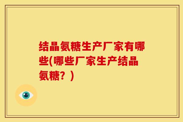 结晶氨糖生产厂家有哪些(哪些厂家生产结晶氨糖?) 结晶氨糖生产厂家有哪些(哪些厂家生产结晶氨糖?)