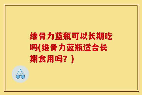 维骨力蓝瓶可以长期吃吗(维骨力蓝瓶适合长期食用吗?) 维骨力蓝瓶可以长期吃吗(维骨力蓝瓶适合长期食用吗?)