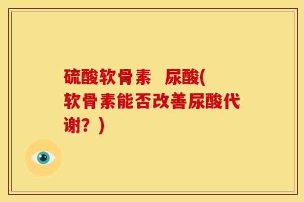 硫酸软骨素  尿酸(软骨素能否改善尿酸代谢？)