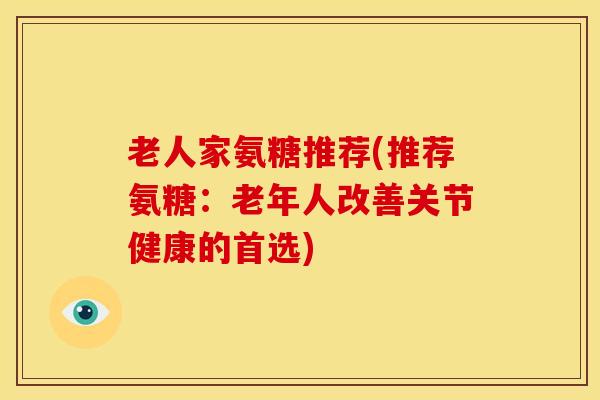 老人家氨糖推荐(推荐氨糖:老年人改善关节健康的首选) 老人家氨糖推荐(推荐氨糖:老年人改善关节健康的首选)
