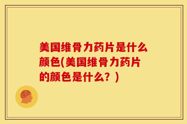 美国维骨力药片是什么颜色(美国维骨力药片的颜色是什么？)