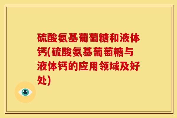 硫酸氨基葡萄糖和液体钙(硫酸氨基葡萄糖与液体钙的应用领域及好处) 硫酸氨基葡萄糖和液体钙(硫酸氨基葡萄糖与液体钙的应用领域及好处)