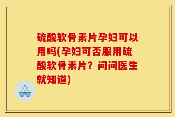 硫酸软骨素片孕妇可以用吗(孕妇可否服用硫酸软骨素片?问问医生就知道) 硫酸软骨素片孕妇可以用吗(孕妇可否服用硫酸软骨素片?问问医生就知道)