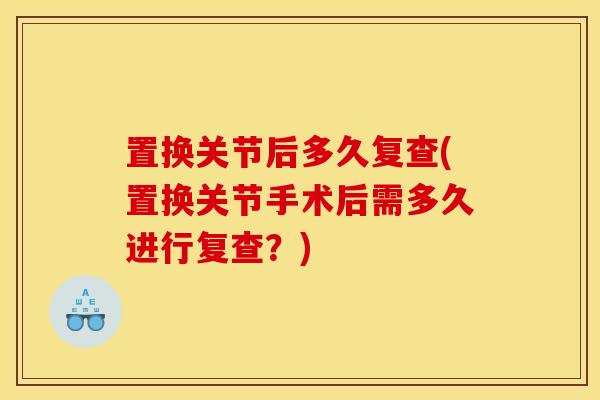 置换关节后多久复查(置换关节手术后需多久进行复查?) 置换关节后多久复查(置换关节手术后需多久进行复查?)