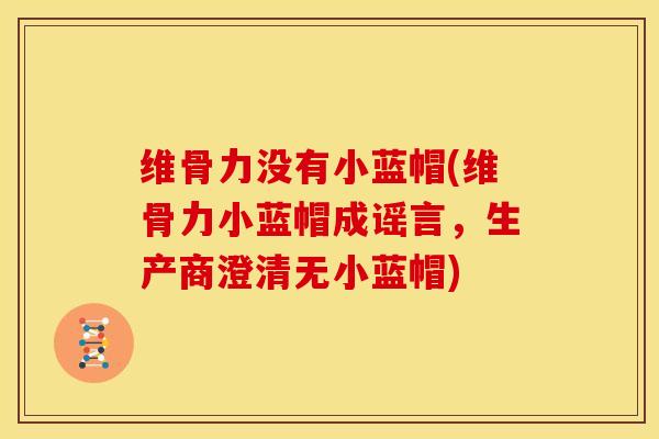 维骨力没有小蓝帽(维骨力小蓝帽成谣言,生产商澄清无小蓝帽) 维骨力没有小蓝帽(维骨力小蓝帽成谣言,生产商澄清无小蓝帽)