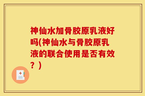 神仙水加骨胶原乳液好吗(神仙水与骨胶原乳液的联合使用是否有效?) 神仙水加骨胶原乳液好吗(神仙水与骨胶原乳液的联合使用是否有效?)