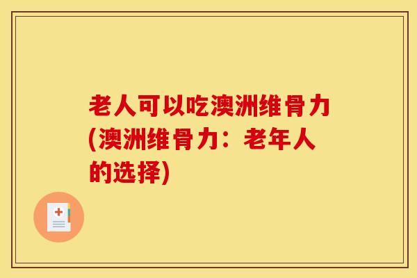 老人可以吃澳洲维骨力(澳洲维骨力:老年人的选择) 老人可以吃澳洲维骨力(澳洲维骨力:老年人的选择)