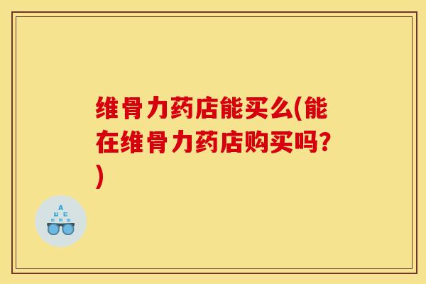 维骨力药店能买么(能在维骨力药店购买吗?) 维骨力药店能买么(能在维骨力药店购买吗?)