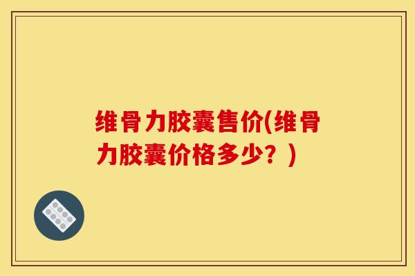 维骨力胶囊售价(维骨力胶囊价格多少？)