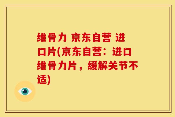 维骨力 京东自营 进口片(京东自营：进口维骨力片，缓解关节不适)