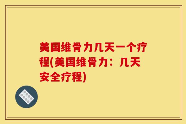 美国维骨力几天一个疗程(美国维骨力:几天安全疗程) 美国维骨力几天一个疗程(美国维骨力:几天安全疗程)