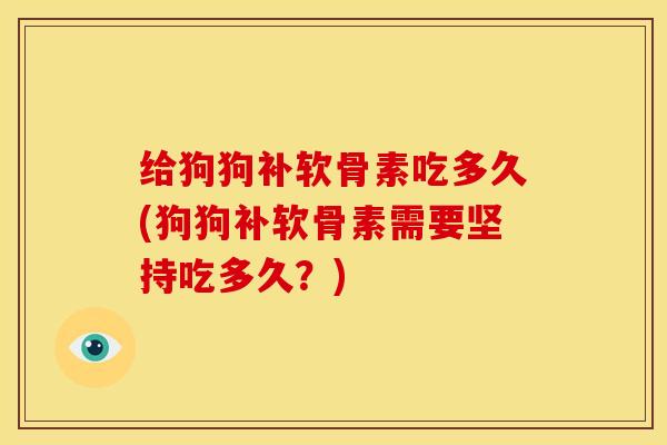 给狗狗补软骨素吃多久(狗狗补软骨素需要坚持吃多久?) 给狗狗补软骨素吃多久(狗狗补软骨素需要坚持吃多久?)