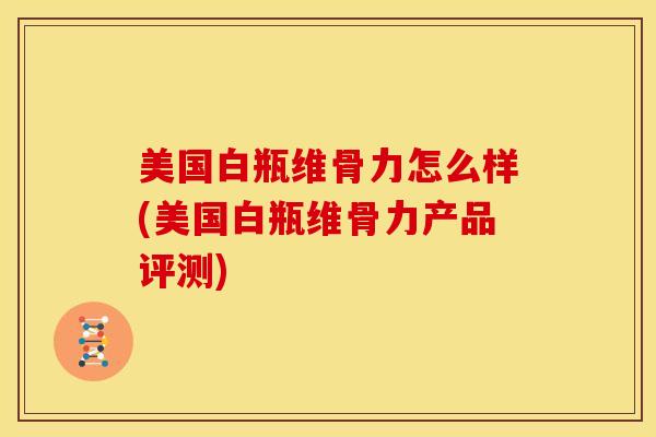 美国白瓶维骨力怎么样(美国白瓶维骨力产品评测) 美国白瓶维骨力怎么样(美国白瓶维骨力产品评测)