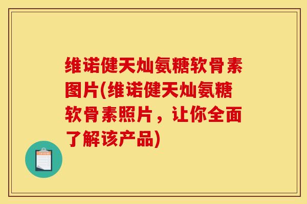 维诺健天灿氨糖软骨素图片(维诺健天灿氨糖软骨素照片,让你全面了解该产品) 维诺健天灿氨糖软骨素图片(维诺健天灿氨糖软骨素照片,让你全面了解该产品)