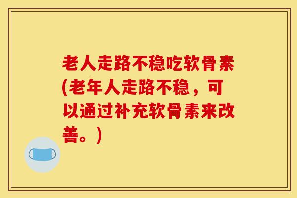 老人走路不稳吃软骨素(老年人走路不稳，可以通过补充软骨素来改善。)