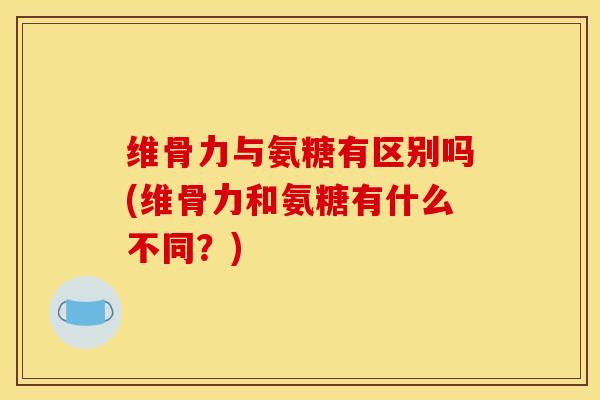 维骨力与氨糖有区别吗(维骨力和氨糖有什么不同?) 维骨力与氨糖有区别吗(维骨力和氨糖有什么不同?)