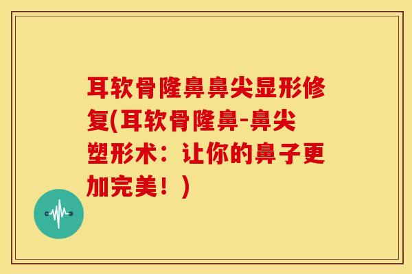 耳软骨隆鼻鼻尖显形修复(耳软骨隆鼻-鼻尖塑形术：让你的鼻子更加完美！)