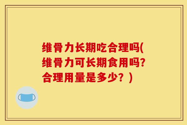维骨力长期吃合理吗(维骨力可长期食用吗？合理用量是多少？)
