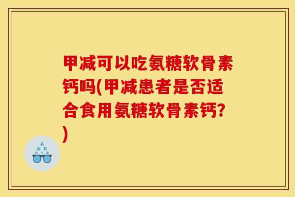 甲减可以吃氨糖软骨素钙吗(甲减患者是否适合食用氨糖软骨素钙?) 甲减可以吃氨糖软骨素钙吗(甲减患者是否适合食用氨糖软骨素钙?)