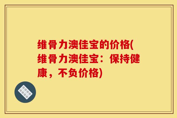 维骨力澳佳宝的价格(维骨力澳佳宝:保持健康,不负价格) 维骨力澳佳宝的价格(维骨力澳佳宝:保持健康,不负价格)