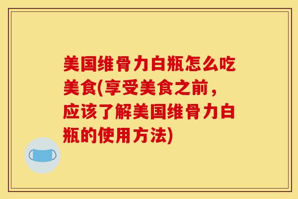 美国维骨力白瓶怎么吃美食(享受美食之前，应该了解美国维骨力白瓶的使用方法)