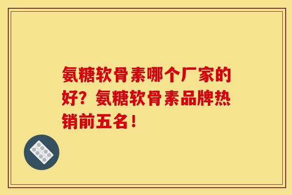 氨糖软骨素哪个厂家的好?氨糖软骨素品牌热销前五名! 氨糖软骨素哪个厂家的好?氨糖软骨素品牌热销前五名!