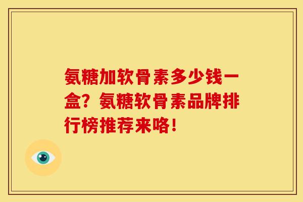氨糖加软骨素多少钱一盒?氨糖软骨素品牌排行榜推荐来咯! 氨糖加软骨素多少钱一盒?氨糖软骨素品牌排行榜推荐来咯!