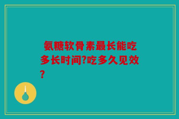  氨糖软骨素长能吃多长时间?吃多久见效？
