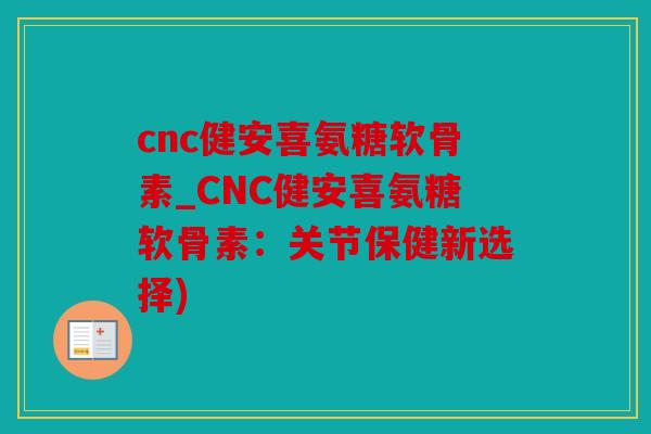 cnc健安喜氨糖软骨素_CNC健安喜氨糖软骨素:关节保健新选择) cnc健安喜氨糖软骨素_CNC健安喜氨糖软骨素:关节保健新选择)