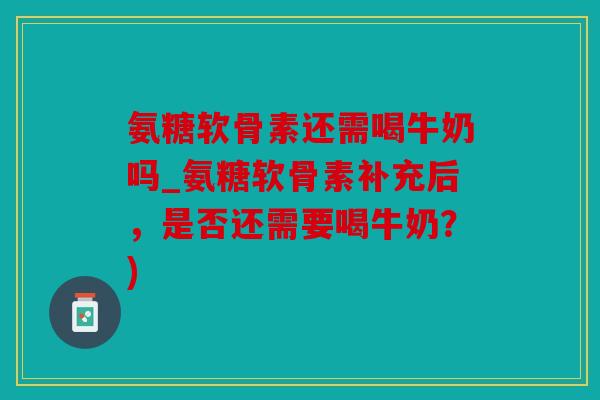 氨糖软骨素还需喝牛奶吗_氨糖软骨素补充后，是否还需要喝牛奶？)