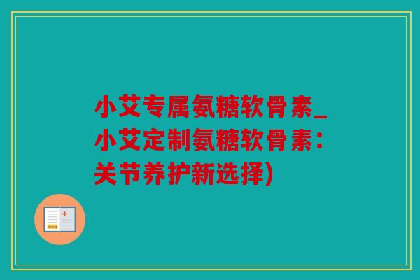 小艾专属氨糖软骨素_小艾定制氨糖软骨素:关节养护新选择) 小艾专属氨糖软骨素_小艾定制氨糖软骨素:关节养护新选择)