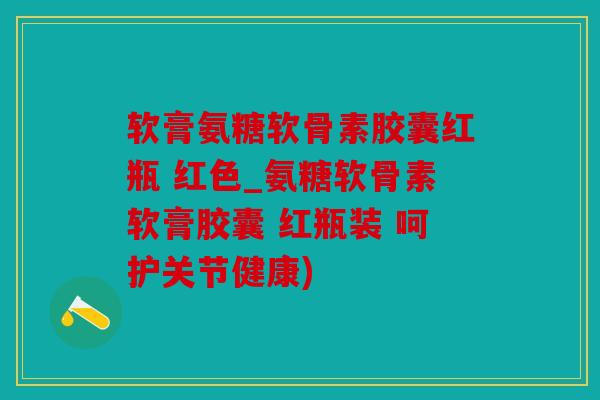 软膏氨糖软骨素胶囊红瓶 红色_氨糖软骨素软膏胶囊 红瓶装 呵护关节健康)