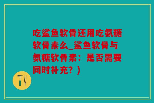 吃鲨鱼软骨还用吃氨糖软骨素么_鲨鱼软骨与氨糖软骨素：是否需要同时补充？)