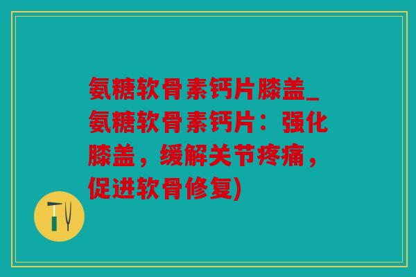 氨糖软骨素钙片膝盖_氨糖软骨素钙片：强化膝盖，缓解关节，促进软骨修复)