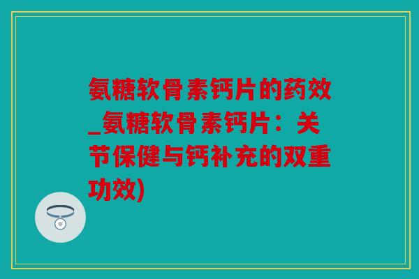 氨糖软骨素钙片的_氨糖软骨素钙片：关节保健与钙补充的双重功效)