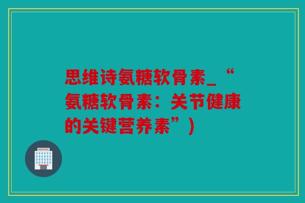思维诗氨糖软骨素_“氨糖软骨素:关节健康的关键营养素”) 思维诗氨糖软骨素_“氨糖软骨素:关节健康的关键营养素”)